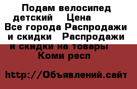 Подам велосипед детский. › Цена ­ 700 - Все города Распродажи и скидки » Распродажи и скидки на товары   . Коми респ.